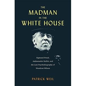 Weil The Madman in the White House: Sigmund Freud, Ambassador Bullitt, and the Lost Psychobiography of Woodrow Wilson Weil The Madman in the White House: Sigmund Freud, Ambassador Bullitt, and the Lost Psychobiography of Woodrow Wilson