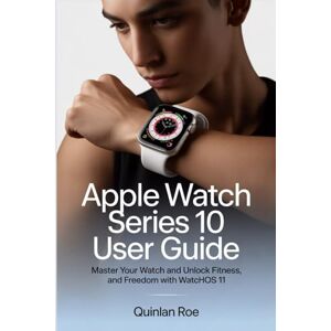 Roe, Quinlan Apple Watch Series 10 User Guide: Master Your Watch and Unlock Fitness, Focus and Freedom with watchOS 11 Roe, Quinlan Apple Watch Series 10 User Guide: Master Your Watch and Unlock Fitness, Focus and Freedom with watchOS 11