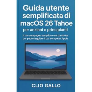 Gallo, Clio Guida utente semplificata di macOS 26 Tahoe per anziani e principianti: Il tuo compagno semplice e senza stress per padroneggiare il tuo computer Apple Gallo, Clio Guida utente semplificata di macOS 26 Tahoe per anziani e principianti: Il tuo compagno semplice e senza stress per padroneggiare il tuo computer Apple