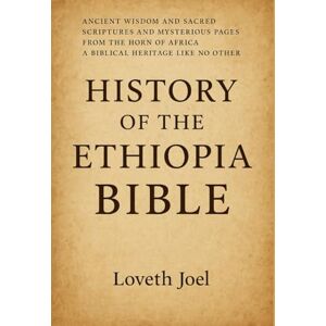 Joel, Loveth HISTORY OF THE ETHIOPIA BIBLE:: Ancient Wisdom And Sacred Scriptures And Mysterious Pages Drom the Horn Of Africa A Biblical Heritage Like No Other Joel, Loveth HISTORY OF THE ETHIOPIA BIBLE:: Ancient Wisdom And Sacred Scriptures And Mysterious Pages Drom the Horn Of Africa A Biblical Heritage Like No Other
