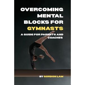 Lam, Gordon Overcoming Mental Blocks for Gymnasts: A Guide for Parents and Coaches: Practical, science-based strategies to support young athletes, and create a ... 2 (The Youth Athlete Blueprint Series) Lam, Gordon Overcoming Mental Blocks for Gymnasts: A Guide for Parents and Coaches: Practical, science-based strategies to support young athletes, and create a ... 2 (The Youth Athlete Blueprint Series)