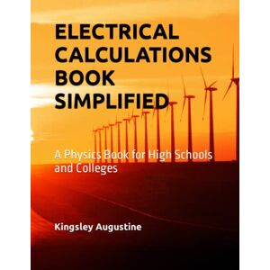 Augustine, Kingsley ELECTRICAL CALCULATIONS BOOK SIMPLIFIED: A Physics Book for High Schools and Colleges Augustine, Kingsley ELECTRICAL CALCULATIONS BOOK SIMPLIFIED: A Physics Book for High Schools and Colleges