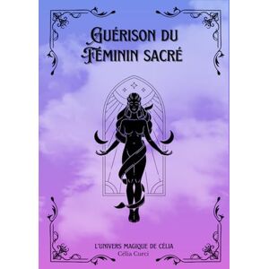 Curci, Célia Guérison du féminin sacré: L'univers magique de Célia Curci, Célia Guérison du féminin sacré: L'univers magique de Célia