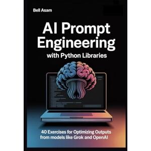 Asam, Bell AI Prompt Engineering with Python Libraries: 40 Exercises for Optimizing Outputs from Models like Grok and OpenAI Asam, Bell AI Prompt Engineering with Python Libraries: 40 Exercises for Optimizing Outputs from Models like Grok and OpenAI