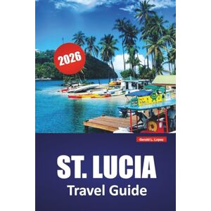 Lopez, Gerald L. ST. LUCIA TRAVEL GUIDE 2026: Explore Beaches, Volcano Parks, Island Life, and Local Cuisine on the Caribbean’s Hidden Gem Lopez, Gerald L. ST. LUCIA TRAVEL GUIDE 2026: Explore Beaches, Volcano Parks, Island Life, and Local Cuisine on the Caribbean’s Hidden Gem