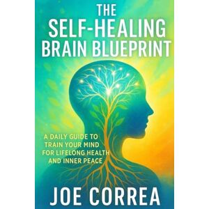 Correa, Joe The Self-Healing Brain Blueprint: A Daily Guide to Train Your Brain for Long-Term Health: 10 (The Healing Brain) Correa, Joe The Self-Healing Brain Blueprint: A Daily Guide to Train Your Brain for Long-Term Health: 10 (The Healing Brain)