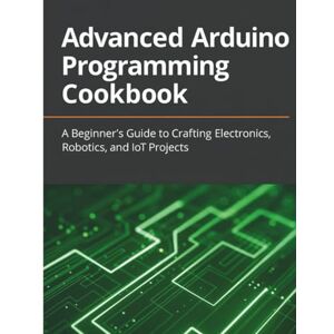Campbell, Javier A. Advanced Arduino Programming Cookbook: A Beginner’s Guide to Crafting Electronics, Robotics, and IoT Projects (Code Like a Pro: Masterclass Series for Developers) Campbell, Javier A. Advanced Arduino Programming Cookbook: A Beginner’s Guide to Crafting Electronics, Robotics, and IoT Projects (Code Like a Pro: Masterclass Series for Developers)