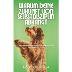 Chahal, Ranjot Singh Warum deine Zukunft von Selbstdisziplin abhängt: Die verborgene Gewohnheit hinter jedem großartigen Leben Chahal, Ranjot Singh Warum deine Zukunft von Selbstdisziplin abhängt: Die verborgene Gewohnheit hinter jedem großartigen Leben