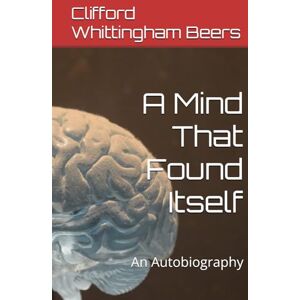 Clifford Whittingham Beers A Mind That Found Itself: An Autobiography Clifford Whittingham Beers A Mind That Found Itself: An Autobiography