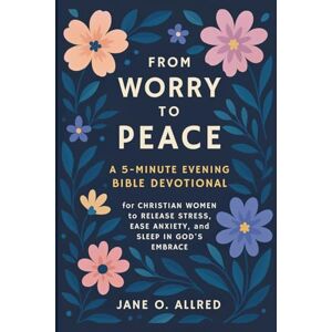 Allred, Jane O. From Worry to Peace: A 5-Minute Evening Bible Devotional for Christian Women to Release Stress, Ease Anxiety, and Sleep in God’s Embrace Allred, Jane O. From Worry to Peace: A 5-Minute Evening Bible Devotional for Christian Women to Release Stress, Ease Anxiety, and Sleep in God’s Embrace