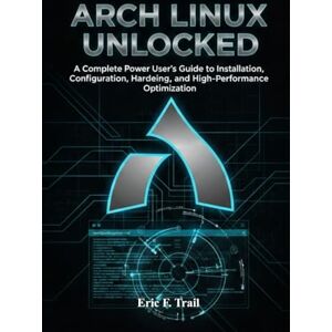 Trail, Eric F. ARCH LINUX UNLOCKED: A Complete Power User’s Guide to Installation, Configuration, Hardening, and High-Performance Optimization for Modern Linux Systems. Trail, Eric F. ARCH LINUX UNLOCKED: A Complete Power User’s Guide to Installation, Configuration, Hardening, and High-Performance Optimization for Modern Linux Systems.