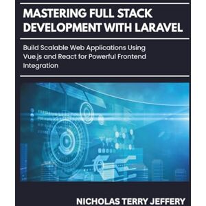 JEFFERY, NICHOLAS TERRY Mastering Full Stack Development With Laravel: Build Scalable Web Applications Using Vue.js and React for Powerful Frontend Integration JEFFERY, NICHOLAS TERRY Mastering Full Stack Development With Laravel: Build Scalable Web Applications Using Vue.js and React for Powerful Frontend Integration