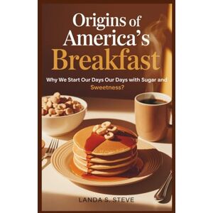 S. Steve, Landa Origins of America's Breakfast: Why We Start Our Days with Sugar and Sweetness?: Exploring the Fascinating Roots of Morning Meals (RANDOM HISTORIES YOU NEED TO KNOW) S. Steve, Landa Origins of America's Breakfast: Why We Start Our Days with Sugar and Sweetness?: Exploring the Fascinating Roots of Morning Meals (RANDOM HISTORIES YOU NEED TO KNOW)