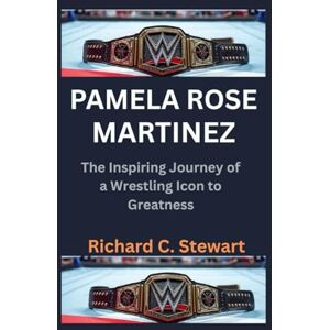 C. Stewart, Richard Pamela Rose Martinez Biography: The Inspiring Journey of a Wrestling Icon to Greatness C. Stewart, Richard Pamela Rose Martinez Biography: The Inspiring Journey of a Wrestling Icon to Greatness