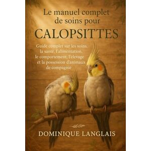 LANGLAIS, DOMINIQUE Le manuel complet de soins pour les calopsittes: Guide complet sur les soins, la santé, l'alimentation, le comportement, l'élevage et la possession d'animaux de compagnie LANGLAIS, DOMINIQUE Le manuel complet de soins pour les calopsittes: Guide complet sur les soins, la santé, l'alimentation, le comportement, l'élevage et la possession d'animaux de compagnie