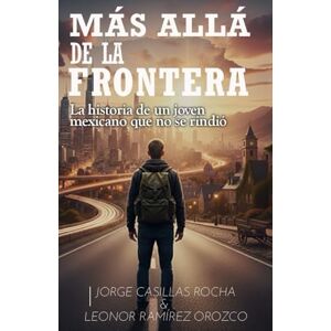 RAMÍREZ OROZCO, LEONOR MAS ALLÁ DE LA FRONTERA: La historia de un joven mexicano que no se rindió RAMÍREZ OROZCO, LEONOR MAS ALLÁ DE LA FRONTERA: La historia de un joven mexicano que no se rindió