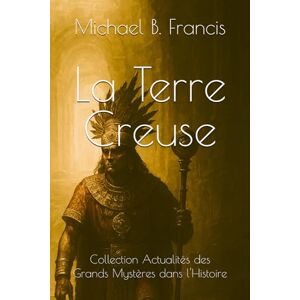 Francis, Michael B. La Terre Creuse: Chroniques d’un abîme sous nos pas (Actualités des grands mystères dans l’Histoire) Francis, Michael B. La Terre Creuse: Chroniques d’un abîme sous nos pas (Actualités des grands mystères dans l’Histoire)