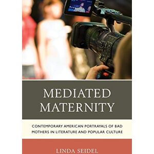 Seidel, Linda Mediated Maternity: Contemporary American Portrayals of Bad Mothers in Literature and Popular Culture Seidel, Linda Mediated Maternity: Contemporary American Portrayals of Bad Mothers in Literature and Popular Culture
