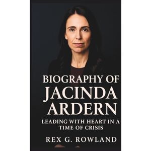 Rowland, Rex G. BIOGRAPHY OF JACINDA ARDERN: Leading With Heart In A Time Of Crisis Rowland, Rex G. BIOGRAPHY OF JACINDA ARDERN: Leading With Heart In A Time Of Crisis