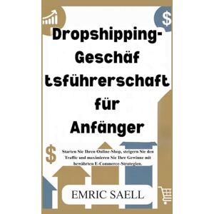 Sael, Emric Dropshipping-Geschäf tsführerschaft für Anfänger: Starten Sie Ihren Online-Shop, steigern Sie den Traffic und maximieren Sie Ihre Gewinne mit bewährten E-Commerce-Strategien Sael, Emric Dropshipping-Geschäf tsführerschaft für Anfänger: Starten Sie Ihren Online-Shop, steigern Sie den Traffic und maximieren Sie Ihre Gewinne mit bewährten E-Commerce-Strategien