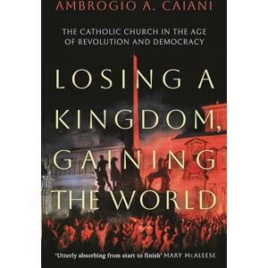 Caiani, Ambrogio A. Losing a Kingdom, Gaining the World: The Catholic Church in the Age of Revolution and Democracy Caiani, Ambrogio A. Losing a Kingdom, Gaining the World: The Catholic Church in the Age of Revolution and Democracy
