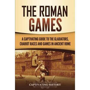 History, Captivating The Roman Games: A Captivating Guide to the Gladiators, Chariot Races, and Games in Ancient Rome (The Ancient Romans) History, Captivating The Roman Games: A Captivating Guide to the Gladiators, Chariot Races, and Games in Ancient Rome (The Ancient Romans)