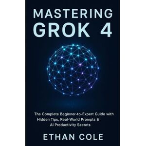 Cole, Ethan Mastering Grok 4: The Complete Beginner-to-Expert Guide with Hidden Tips, Real-World Prompts & AI Productivity Secrets Cole, Ethan Mastering Grok 4: The Complete Beginner-to-Expert Guide with Hidden Tips, Real-World Prompts & AI Productivity Secrets