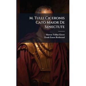 Cicero, Marcus Tullius M. Tulli Ciceronis Cato Maior De Senectute: Edited with Introduction and Notes Cicero, Marcus Tullius M. Tulli Ciceronis Cato Maior De Senectute: Edited with Introduction and Notes