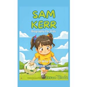 Blatt, Jason SAM KERR (Biography For Kids): The Girl Who Became a Soccer Legend Blatt, Jason SAM KERR (Biography For Kids): The Girl Who Became a Soccer Legend