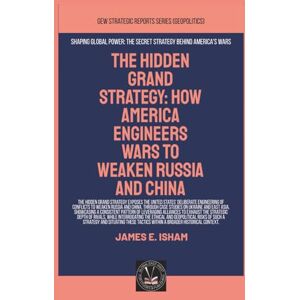 Isham, James E. The Hidden Grand Strategy: How America Engineers Wars To Weaken Russia And China (Geopolitics) Isham, James E. The Hidden Grand Strategy: How America Engineers Wars To Weaken Russia And China (Geopolitics)