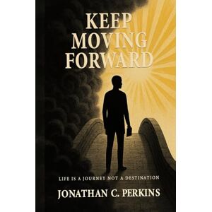 C. Perkins, Jonathan Keep Moving Forward: Life is a Journey Not a Destination C. Perkins, Jonathan Keep Moving Forward: Life is a Journey Not a Destination