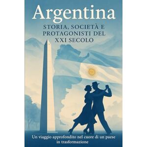 Bruno, Claudio Argentina: STORIA, SOCIETÀ E PROTAGONISTI DEL XXI SECOLO Bruno, Claudio Argentina: STORIA, SOCIETÀ E PROTAGONISTI DEL XXI SECOLO