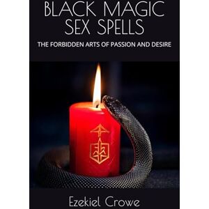 Crowe, Ezekiel BLACK MAGIC SEX SPELLS: THE FORBIDDEN ARTS OF PASSION AND DESIRE Crowe, Ezekiel BLACK MAGIC SEX SPELLS: THE FORBIDDEN ARTS OF PASSION AND DESIRE