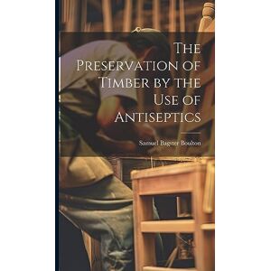 Boulton, Samuel Bagster The Preservation of Timber by the Use of Antiseptics Boulton, Samuel Bagster The Preservation of Timber by the Use of Antiseptics