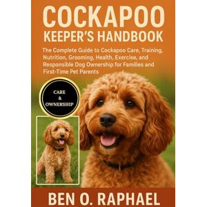 O. RAPHAEL, BEN COCKAPOO KEEPER'S HANDBOOK: The Complete Guide to Cockapoo Care, Training, Nutrition, Grooming, Health, Exercise, and Responsible Dog Ownership for Families and First-Time Pet Parents O. RAPHAEL, BEN COCKAPOO KEEPER'S HANDBOOK: The Complete Guide to Cockapoo Care, Training, Nutrition, Grooming, Health, Exercise, and Responsible Dog Ownership for Families and First-Time Pet Parents