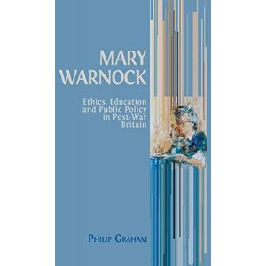 Graham, Philip Mary Warnock: Ethics, Education and Public Policy in Post-War Britain Graham, Philip Mary Warnock: Ethics, Education and Public Policy in Post-War Britain