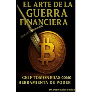 Arias Loaiza, Dr. Dario El Arte de la Guerra Financiera: Criptomonedas como Herramienta de Poder (FINANZAS ACTUALES) Arias Loaiza, Dr. Dario El Arte de la Guerra Financiera: Criptomonedas como Herramienta de Poder (FINANZAS ACTUALES)