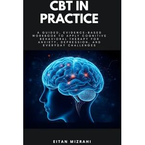 Mizrahi, Eitan CBT in Practice: A Guided, Evidence-Based Workbook to Apply Cognitive Behavioral Therapy for Anxiety, Depression, and Everyday Challenges Mizrahi, Eitan CBT in Practice: A Guided, Evidence-Based Workbook to Apply Cognitive Behavioral Therapy for Anxiety, Depression, and Everyday Challenges