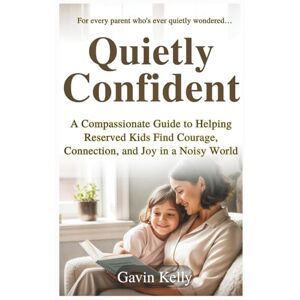 Kelly, Gavin Quietly Confident: A Compassionate Guide to Helping Reserved Kids Find Courage, Connection, and Joy in a Noisy World. (The Quiet Growth Series) Kelly, Gavin Quietly Confident: A Compassionate Guide to Helping Reserved Kids Find Courage, Connection, and Joy in a Noisy World. (The Quiet Growth Series)