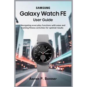 BONNER, AARON P SAMSUNG GALAXY WATCH FE USER GUIDE: Navigating Everyday Functions with Ease and Tracking Fitness Activities for Optimal Results BONNER, AARON P SAMSUNG GALAXY WATCH FE USER GUIDE: Navigating Everyday Functions with Ease and Tracking Fitness Activities for Optimal Results