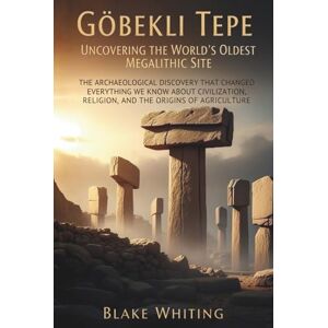 Whiting, Blake Göbekli Tepe: Uncovering the World's Oldest Megalithic Site: The Archaeological Discovery That Changed Everything We Know About Civilization, Religion, and the Origins of Agriculture Whiting, Blake Göbekli Tepe: Uncovering the World's Oldest Megalithic Site: The Archaeological Discovery That Changed Everything We Know About Civilization, Religion, and the Origins of Agriculture