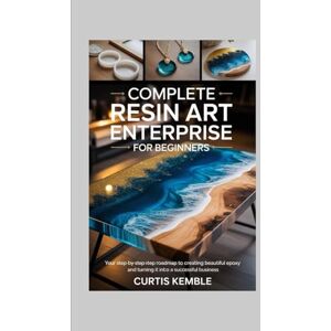 Kemble, Curtis Complete Resin Art Enterprise for Beginners: Your Step-by-Step Roadmap to Creating Beautiful Epoxy and Turning It Into a Successful Business Kemble, Curtis Complete Resin Art Enterprise for Beginners: Your Step-by-Step Roadmap to Creating Beautiful Epoxy and Turning It Into a Successful Business
