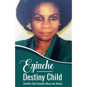 Ukwu, Mrs Comfort Aina Eyiuche Eyiuche Destiny Child: The Autobiography Ukwu, Mrs Comfort Aina Eyiuche Eyiuche Destiny Child: The Autobiography