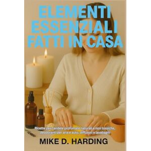 HARDING, MR MIKE D. ELEMENTI ESSENZIALI FATTI IN CASA: Ricette per candele profumate naturali e non tossiche, deodoranti per aria e auto, diffusori e lavabagni HARDING, MR MIKE D. ELEMENTI ESSENZIALI FATTI IN CASA: Ricette per candele profumate naturali e non tossiche, deodoranti per aria e auto, diffusori e lavabagni