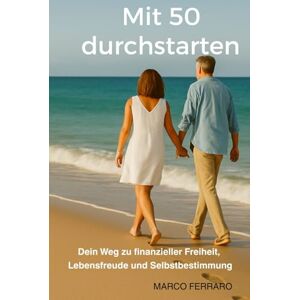 Ferraro, Marco Mit 50 durchstarten – Dein Weg zu finanzieller Freiheit, Lebensfreude und Selbstbestimmung Ferraro, Marco Mit 50 durchstarten – Dein Weg zu finanzieller Freiheit, Lebensfreude und Selbstbestimmung