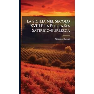 Leanti, Giuseppe La Sicilia Nel Secolo XVIII E La Poesia Sia Satirico-Burlesca Leanti, Giuseppe La Sicilia Nel Secolo XVIII E La Poesia Sia Satirico-Burlesca