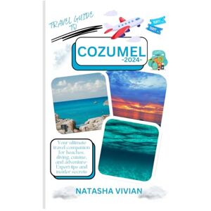 Vivian, Natasha Cozumel travel guide 2024: Discover Cozumel 2024: Your ultimate travel companion for beaches, diving, cuisine and adventure- Expert tips and insider secrets Vivian, Natasha Cozumel travel guide 2024: Discover Cozumel 2024: Your ultimate travel companion for beaches, diving, cuisine and adventure- Expert tips and insider secrets