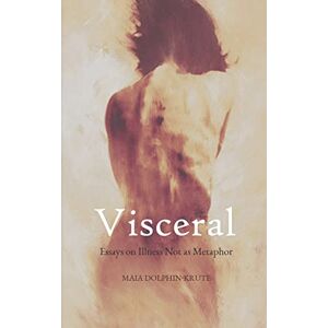Dolphin-Krute, Maia Visceral: Essays on Illness Not as Metaphor Dolphin-Krute, Maia Visceral: Essays on Illness Not as Metaphor