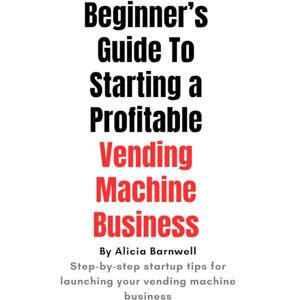 Barnwell, Alicia The Beginner's Guide to Starting a Profitable Vending Machine Business: Step-by-Step Startup Tips to Launch Your Vending Machine Business Barnwell, Alicia The Beginner's Guide to Starting a Profitable Vending Machine Business: Step-by-Step Startup Tips to Launch Your Vending Machine Business