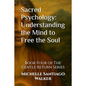 Santiago Walker, Michelle Sacred Psychology: Understanding the Mind to Free the Soul: Book Four of The Gentle Return Series Santiago Walker, Michelle Sacred Psychology: Understanding the Mind to Free the Soul: Book Four of The Gentle Return Series